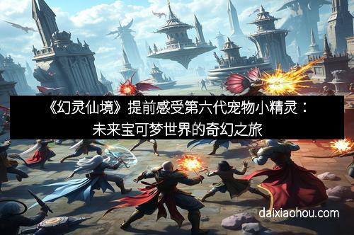 《幻灵仙境》提前感受第六代宠物小精灵：未来宝可梦世界的奇幻之旅