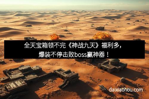 全天宝箱领不完《神战九天》福利多，爆装不停击败boss赢神器！