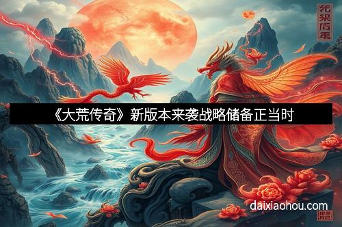 《大荒传奇》新版本来袭战略储备正当时