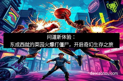 问道新体验：东成西就的菜园火爆打僵尸，开启奇幻生存之旅