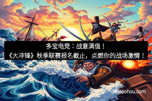 多宝电竞：战意满值！《大冲锋》秋季联赛报名截止，点燃你的战场激情！